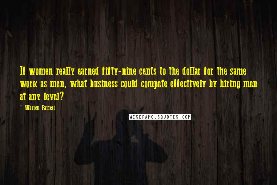 Warren Farrell Quotes: If women really earned fifty-nine cents to the dollar for the same work as men, what business could compete effectively by hiring men at any level?