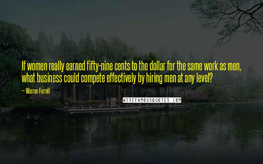 Warren Farrell Quotes: If women really earned fifty-nine cents to the dollar for the same work as men, what business could compete effectively by hiring men at any level?