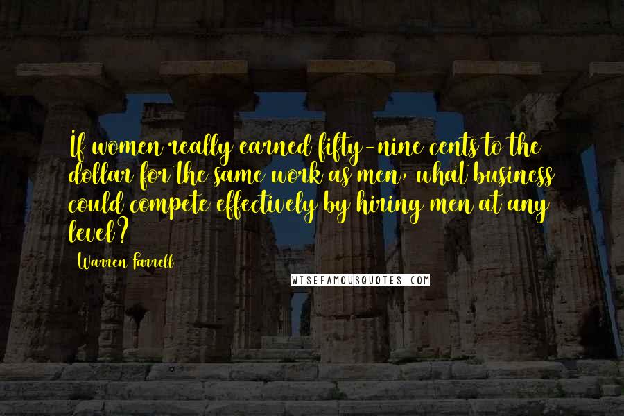 Warren Farrell Quotes: If women really earned fifty-nine cents to the dollar for the same work as men, what business could compete effectively by hiring men at any level?