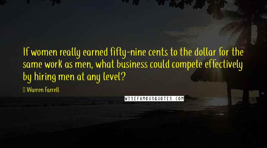 Warren Farrell Quotes: If women really earned fifty-nine cents to the dollar for the same work as men, what business could compete effectively by hiring men at any level?