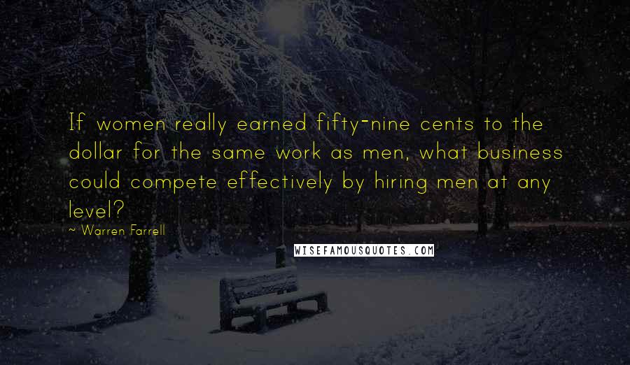 Warren Farrell Quotes: If women really earned fifty-nine cents to the dollar for the same work as men, what business could compete effectively by hiring men at any level?