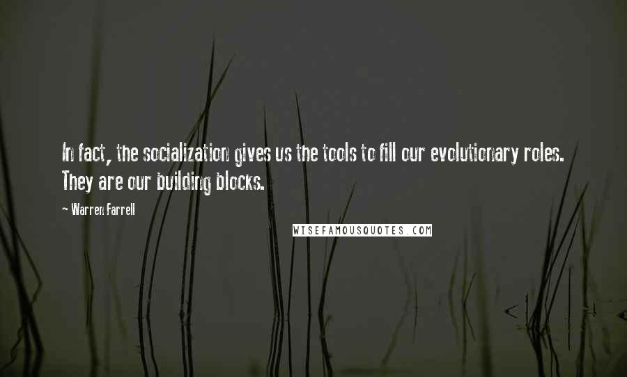 Warren Farrell Quotes: In fact, the socialization gives us the tools to fill our evolutionary roles. They are our building blocks.