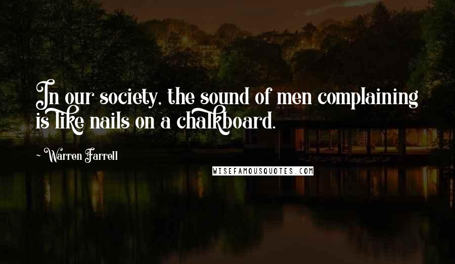 Warren Farrell Quotes: In our society, the sound of men complaining is like nails on a chalkboard.