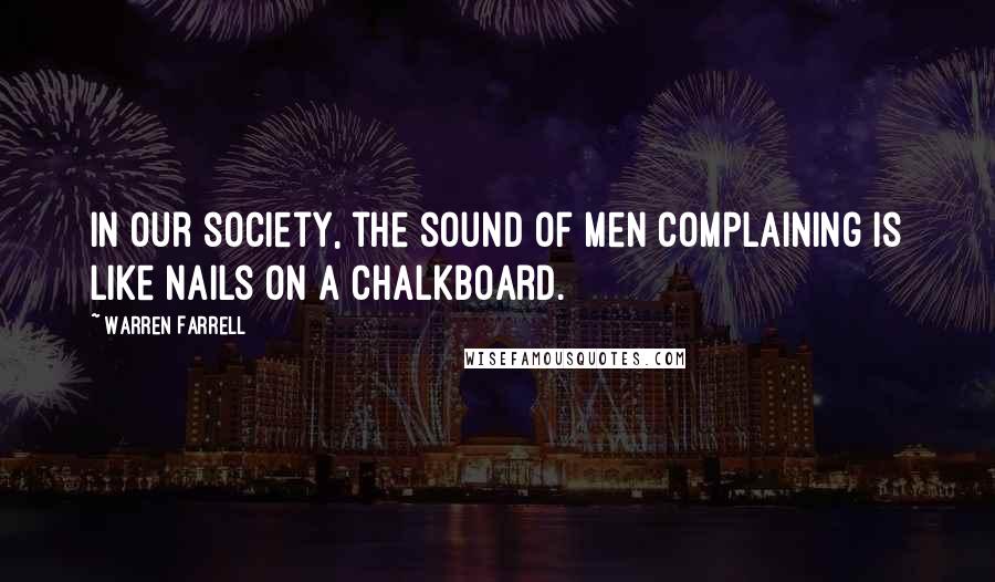 Warren Farrell Quotes: In our society, the sound of men complaining is like nails on a chalkboard.