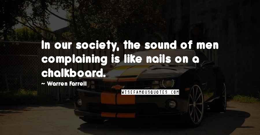 Warren Farrell Quotes: In our society, the sound of men complaining is like nails on a chalkboard.