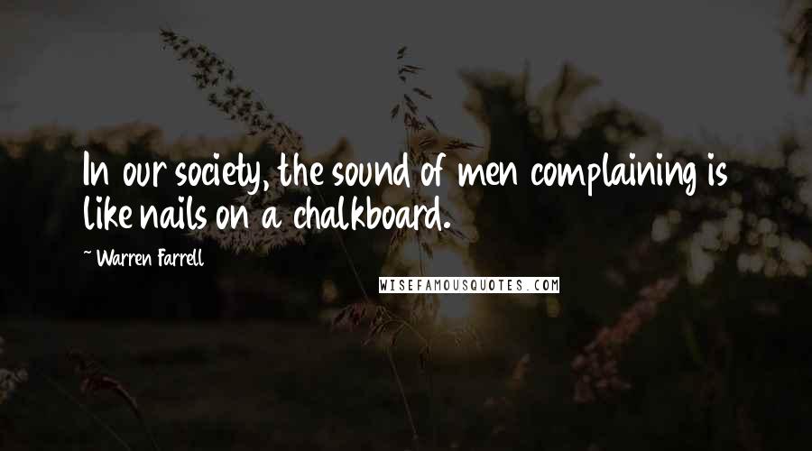 Warren Farrell Quotes: In our society, the sound of men complaining is like nails on a chalkboard.