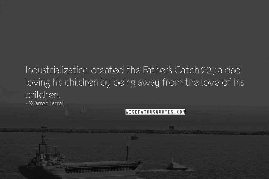Warren Farrell Quotes: Industrialization created the Father's Catch-22:;: a dad loving his children by being away from the love of his children.