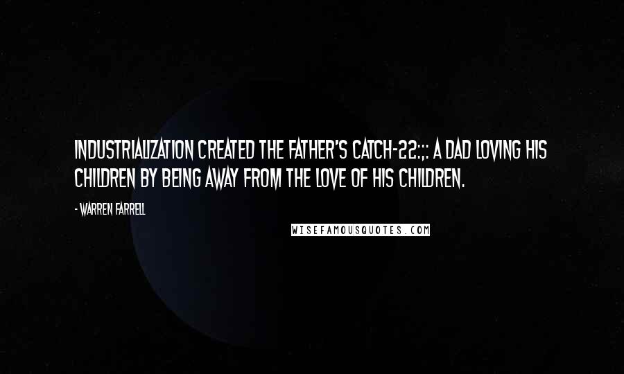 Warren Farrell Quotes: Industrialization created the Father's Catch-22:;: a dad loving his children by being away from the love of his children.