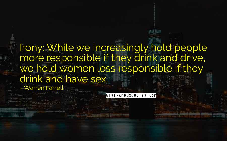 Warren Farrell Quotes: Irony: While we increasingly hold people more responsible if they drink and drive, we hold women less responsible if they drink and have sex.