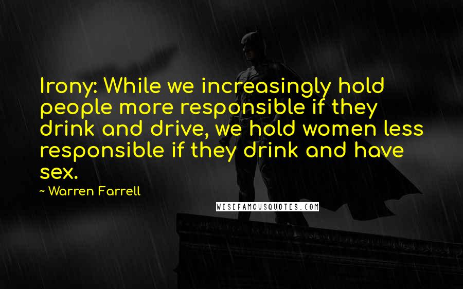 Warren Farrell Quotes: Irony: While we increasingly hold people more responsible if they drink and drive, we hold women less responsible if they drink and have sex.