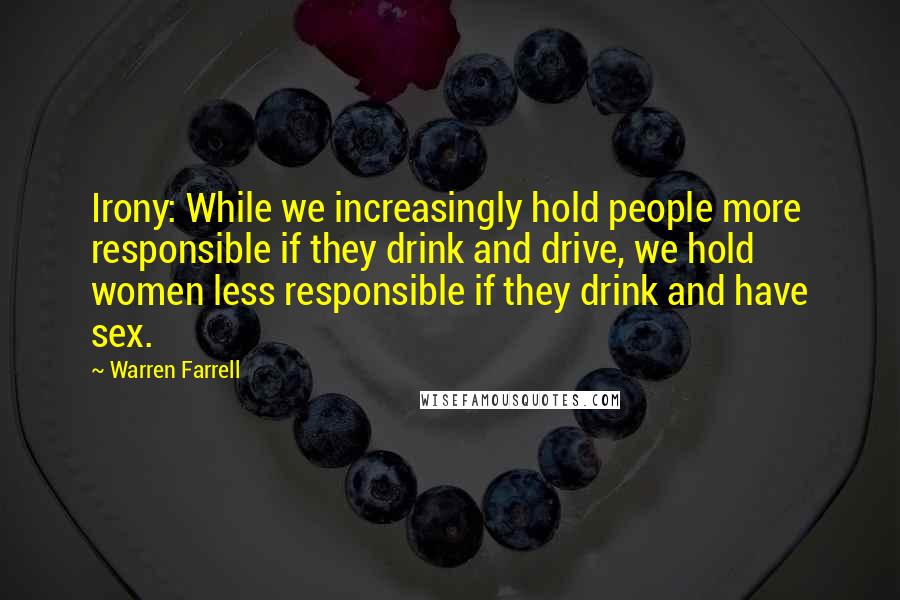 Warren Farrell Quotes: Irony: While we increasingly hold people more responsible if they drink and drive, we hold women less responsible if they drink and have sex.