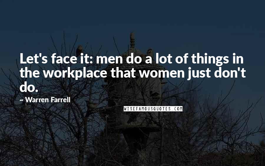 Warren Farrell Quotes: Let's face it: men do a lot of things in the workplace that women just don't do.