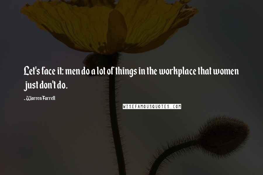 Warren Farrell Quotes: Let's face it: men do a lot of things in the workplace that women just don't do.