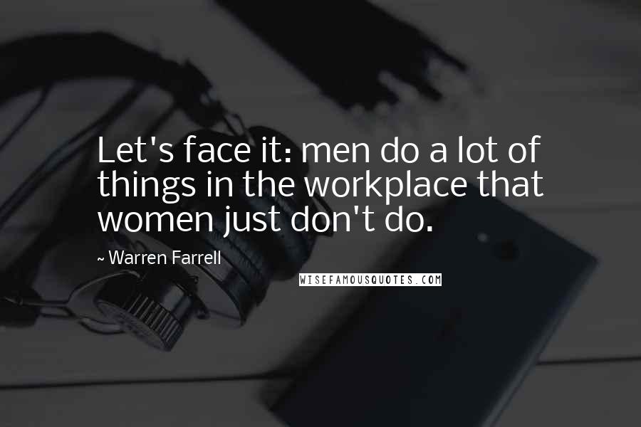 Warren Farrell Quotes: Let's face it: men do a lot of things in the workplace that women just don't do.