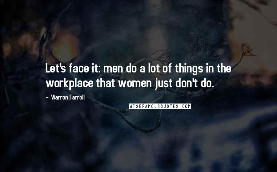 Warren Farrell Quotes: Let's face it: men do a lot of things in the workplace that women just don't do.