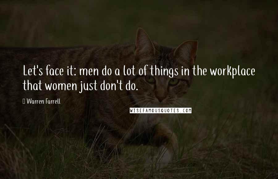 Warren Farrell Quotes: Let's face it: men do a lot of things in the workplace that women just don't do.