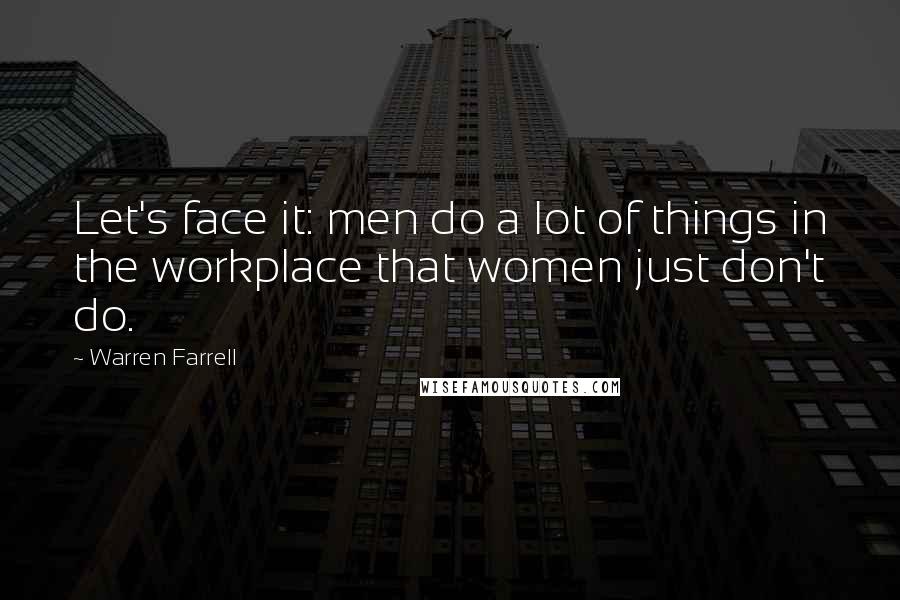 Warren Farrell Quotes: Let's face it: men do a lot of things in the workplace that women just don't do.