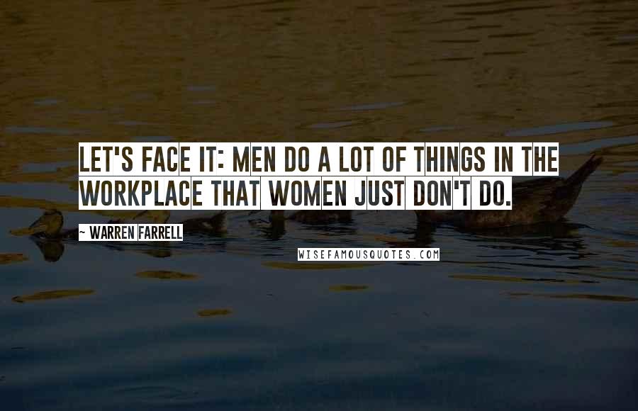 Warren Farrell Quotes: Let's face it: men do a lot of things in the workplace that women just don't do.