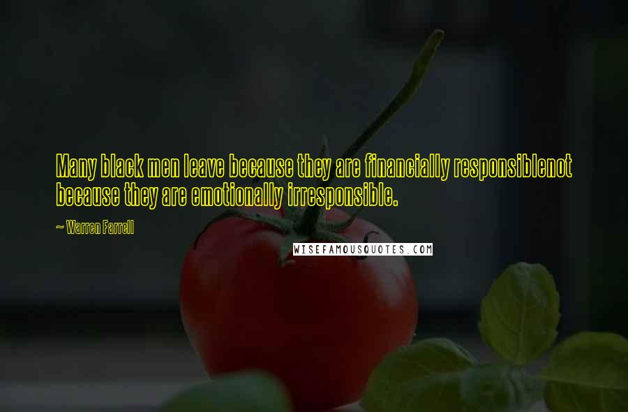 Warren Farrell Quotes: Many black men leave because they are financially responsiblenot because they are emotionally irresponsible.