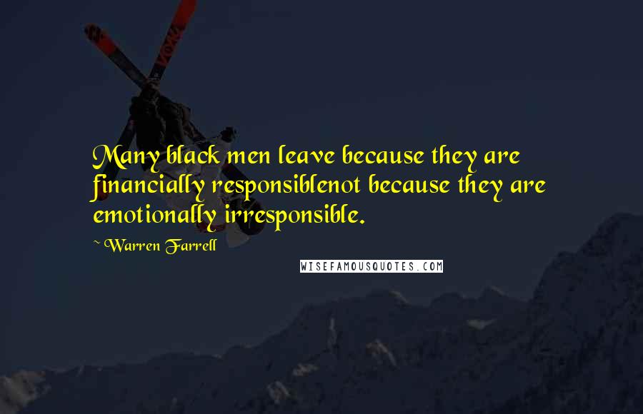 Warren Farrell Quotes: Many black men leave because they are financially responsiblenot because they are emotionally irresponsible.