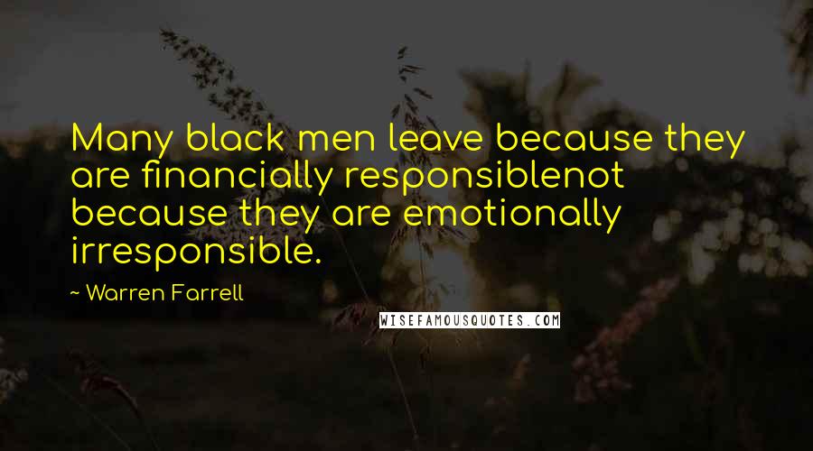 Warren Farrell Quotes: Many black men leave because they are financially responsiblenot because they are emotionally irresponsible.