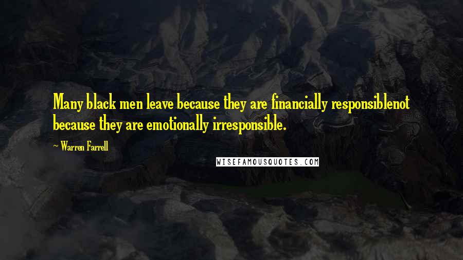 Warren Farrell Quotes: Many black men leave because they are financially responsiblenot because they are emotionally irresponsible.