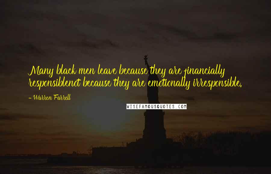 Warren Farrell Quotes: Many black men leave because they are financially responsiblenot because they are emotionally irresponsible.