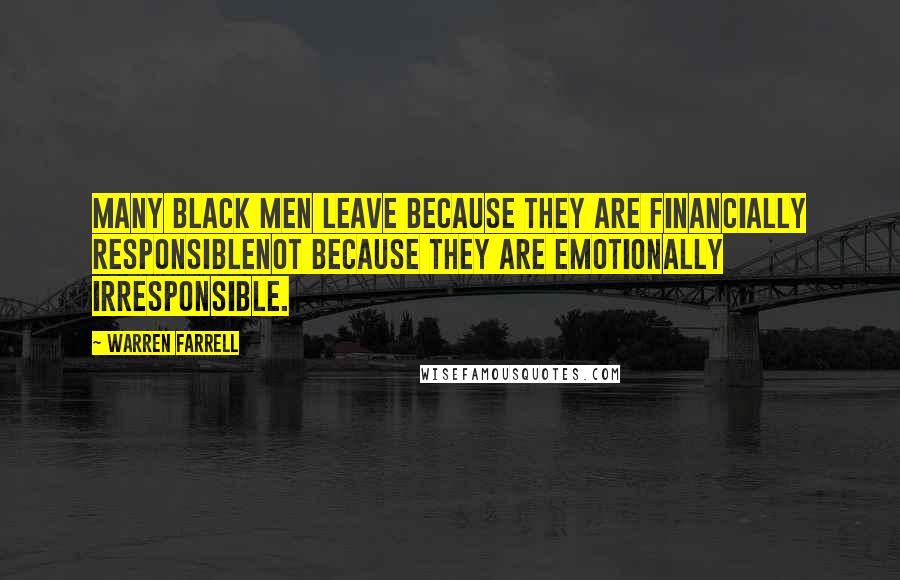 Warren Farrell Quotes: Many black men leave because they are financially responsiblenot because they are emotionally irresponsible.