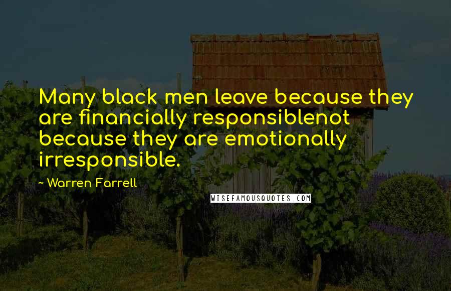 Warren Farrell Quotes: Many black men leave because they are financially responsiblenot because they are emotionally irresponsible.