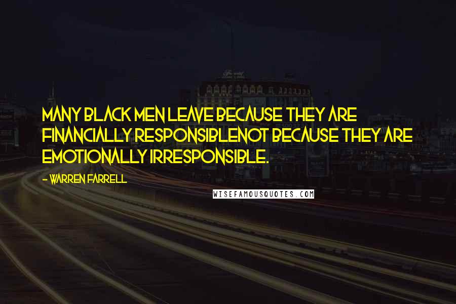 Warren Farrell Quotes: Many black men leave because they are financially responsiblenot because they are emotionally irresponsible.