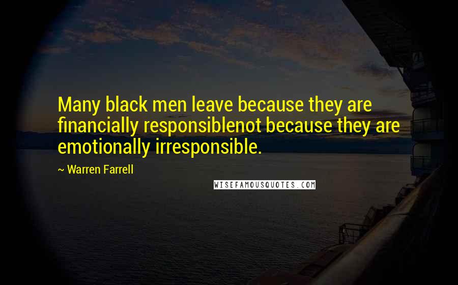 Warren Farrell Quotes: Many black men leave because they are financially responsiblenot because they are emotionally irresponsible.