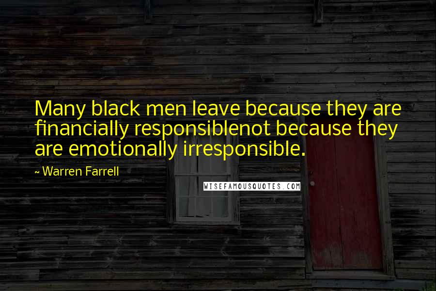 Warren Farrell Quotes: Many black men leave because they are financially responsiblenot because they are emotionally irresponsible.