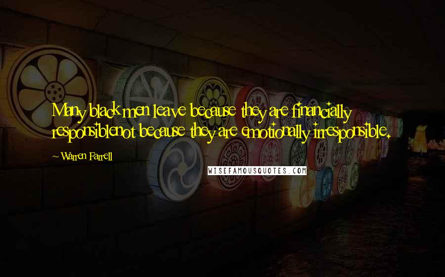 Warren Farrell Quotes: Many black men leave because they are financially responsiblenot because they are emotionally irresponsible.