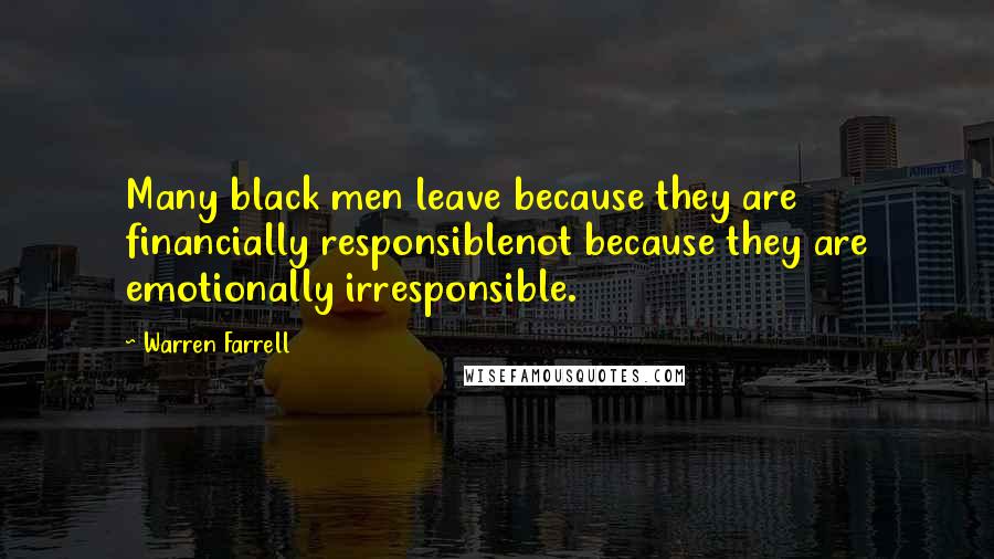 Warren Farrell Quotes: Many black men leave because they are financially responsiblenot because they are emotionally irresponsible.