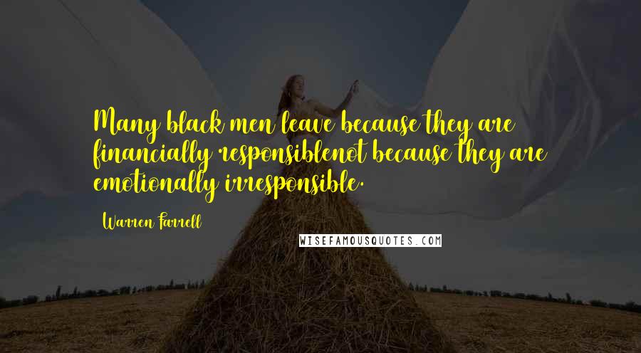 Warren Farrell Quotes: Many black men leave because they are financially responsiblenot because they are emotionally irresponsible.