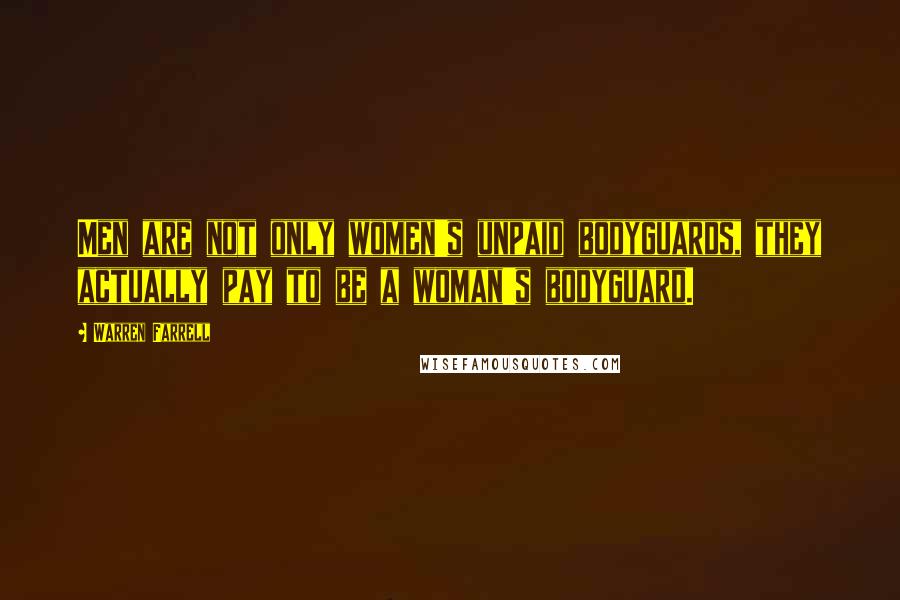 Warren Farrell Quotes: Men are not only women's unpaid bodyguards, they actually pay to be a woman's bodyguard.