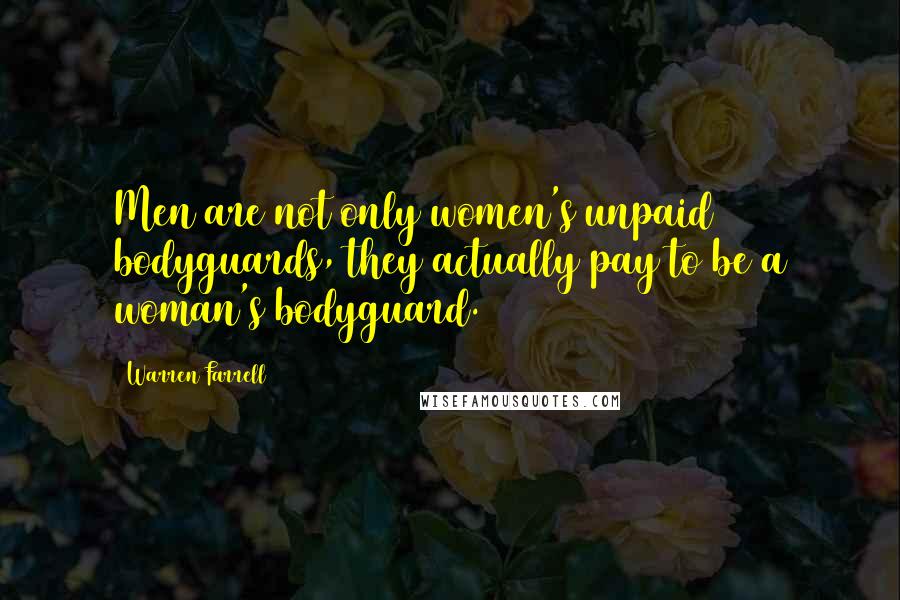 Warren Farrell Quotes: Men are not only women's unpaid bodyguards, they actually pay to be a woman's bodyguard.