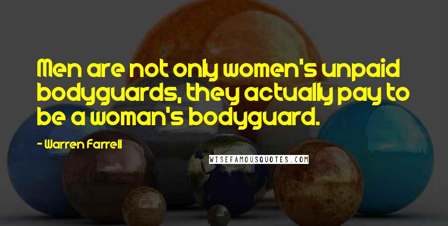 Warren Farrell Quotes: Men are not only women's unpaid bodyguards, they actually pay to be a woman's bodyguard.