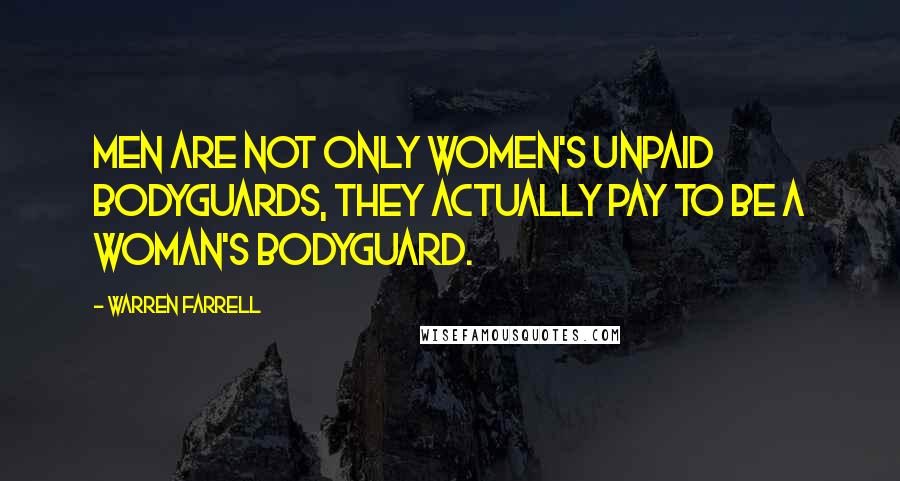 Warren Farrell Quotes: Men are not only women's unpaid bodyguards, they actually pay to be a woman's bodyguard.