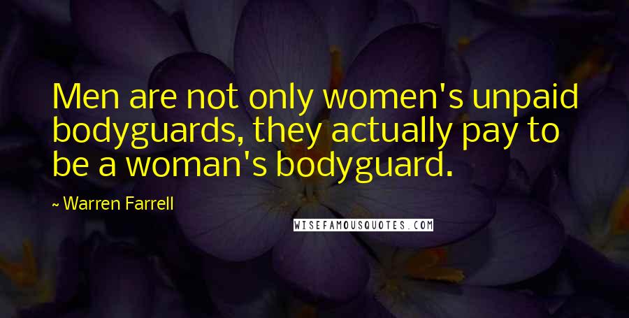 Warren Farrell Quotes: Men are not only women's unpaid bodyguards, they actually pay to be a woman's bodyguard.