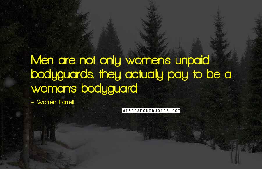 Warren Farrell Quotes: Men are not only women's unpaid bodyguards, they actually pay to be a woman's bodyguard.