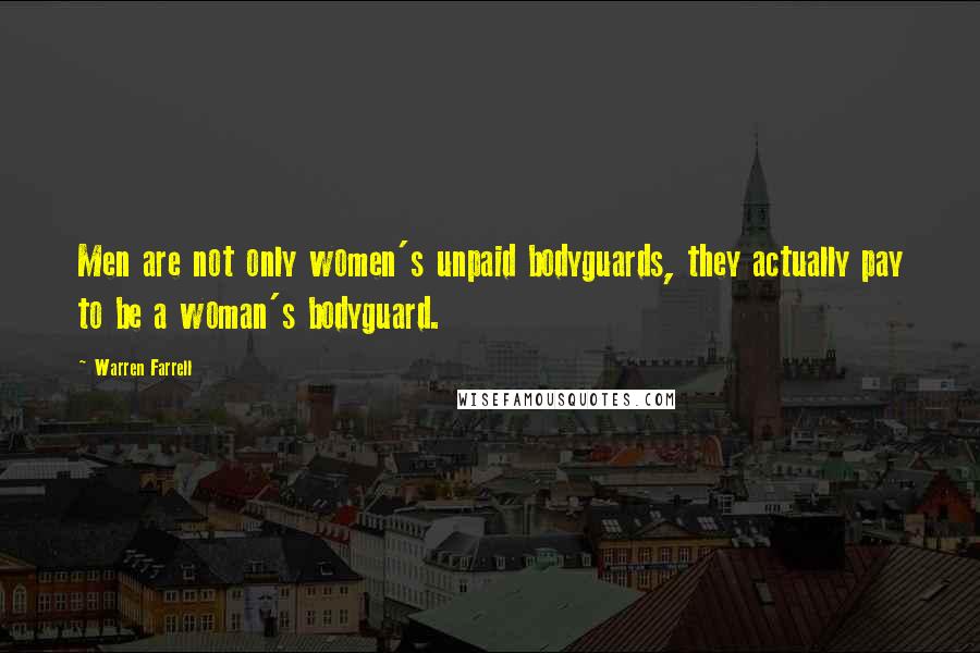 Warren Farrell Quotes: Men are not only women's unpaid bodyguards, they actually pay to be a woman's bodyguard.