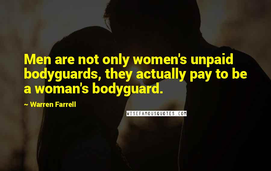Warren Farrell Quotes: Men are not only women's unpaid bodyguards, they actually pay to be a woman's bodyguard.