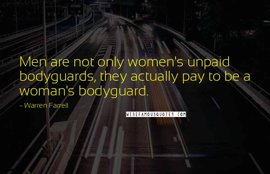 Warren Farrell Quotes: Men are not only women's unpaid bodyguards, they actually pay to be a woman's bodyguard.