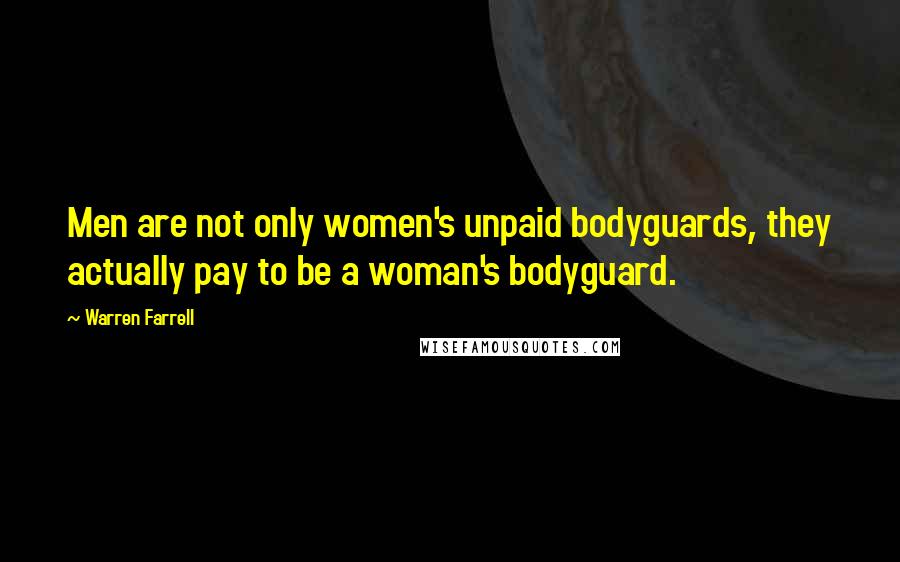 Warren Farrell Quotes: Men are not only women's unpaid bodyguards, they actually pay to be a woman's bodyguard.