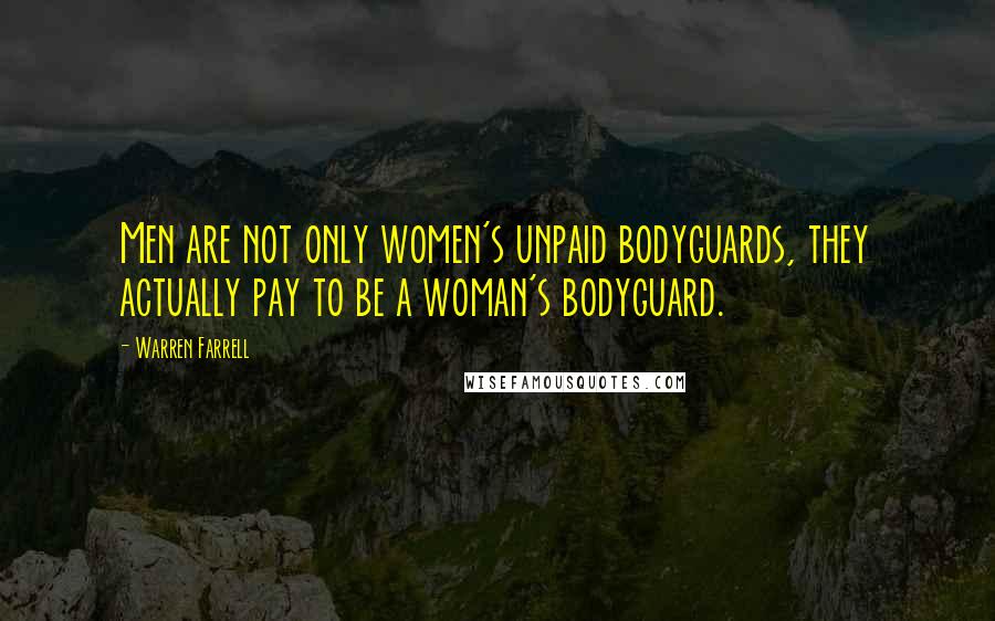 Warren Farrell Quotes: Men are not only women's unpaid bodyguards, they actually pay to be a woman's bodyguard.