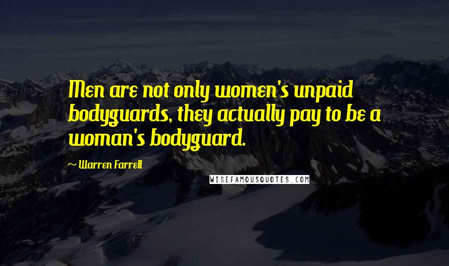 Warren Farrell Quotes: Men are not only women's unpaid bodyguards, they actually pay to be a woman's bodyguard.