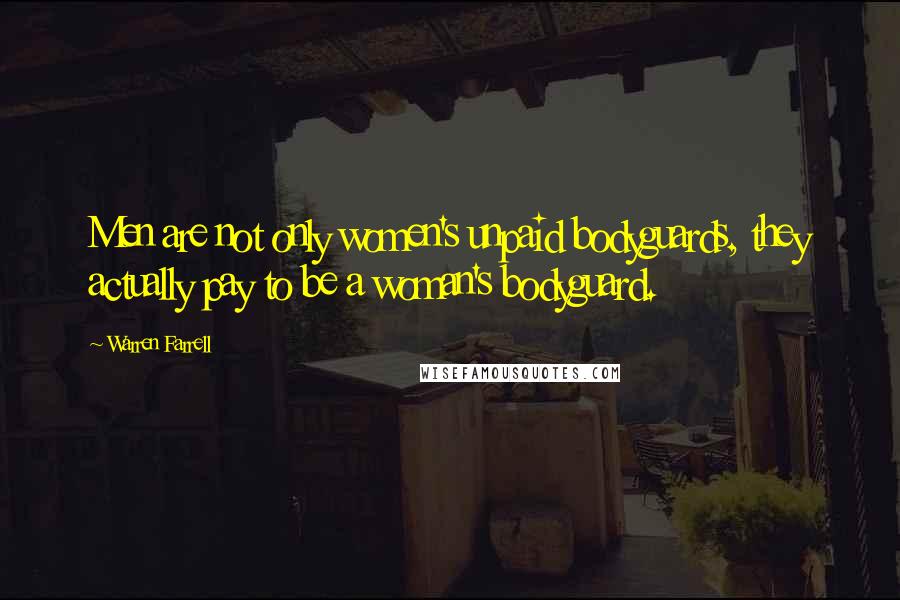 Warren Farrell Quotes: Men are not only women's unpaid bodyguards, they actually pay to be a woman's bodyguard.