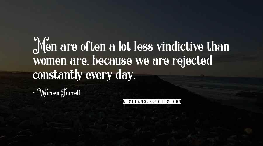 Warren Farrell Quotes: Men are often a lot less vindictive than women are, because we are rejected constantly every day.