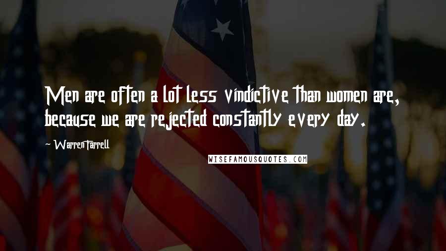 Warren Farrell Quotes: Men are often a lot less vindictive than women are, because we are rejected constantly every day.